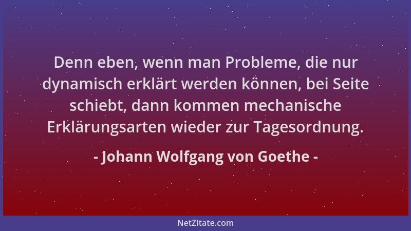 Johann Wolfgang von Goethe - Denn eben, wenn man Probleme, die nur dynamisch erklärt werden können, bei Seite schiebt, dann...