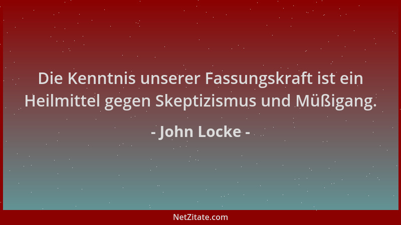 John Locke - Die Kenntnis unserer Fassungskraft ist ein Heilmittel gegen Skeptizismus und Müßigang....