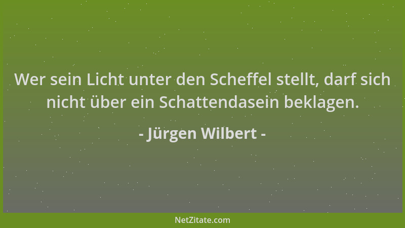 Jürgen Wilbert - Wer sein Licht unter den Scheffel stellt, darf sich nicht über ein Schattendasein beklagen....