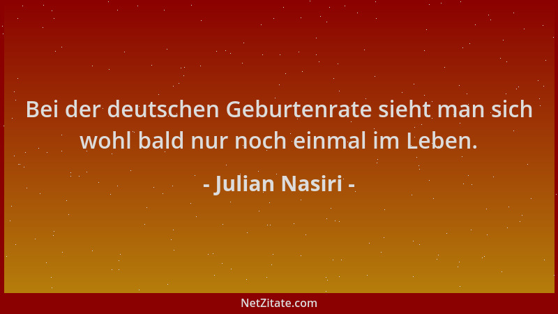 Julian Nasiri - Bei der deutschen Geburtenrate sieht man sich wohl bald nur noch einmal im Leben....