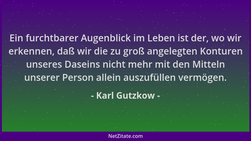 Karl Gutzkow - Ein furchtbarer Augenblick im Leben ist der, wo wir erkennen, daß wir die zu groß angelegten Konturen unsere...