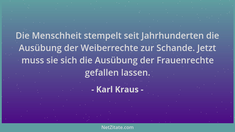 Karl Kraus - Die Menschheit stempelt seit Jahrhunderten die Ausübung der Weiberrechte zur Schande. Jetzt muss sie sich die...