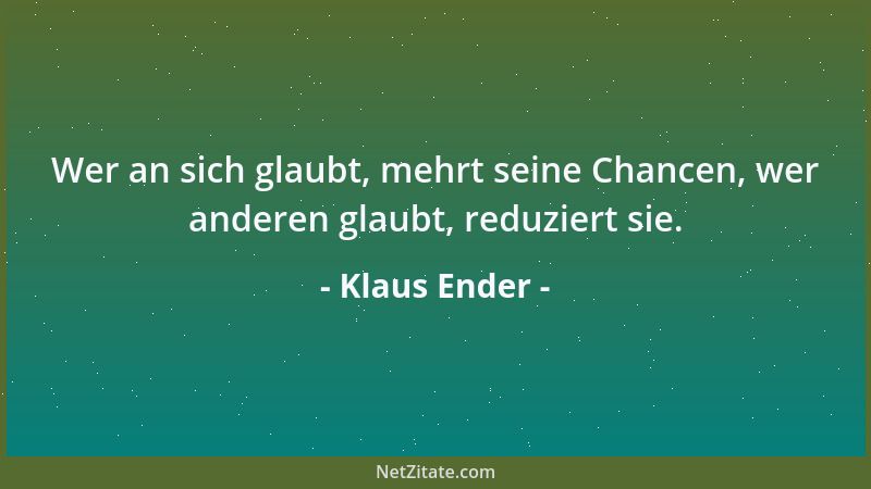 Klaus Ender - Wer an sich glaubt, mehrt seine Chancen, wer anderen glaubt, reduziert sie....