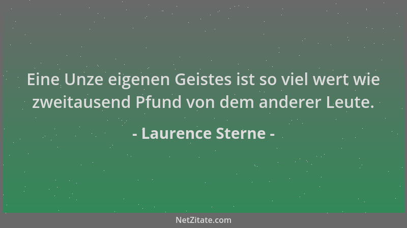Laurence Sterne - Eine Unze eigenen Geistes ist so viel wert wie zweitausend Pfund von dem anderer Leute....