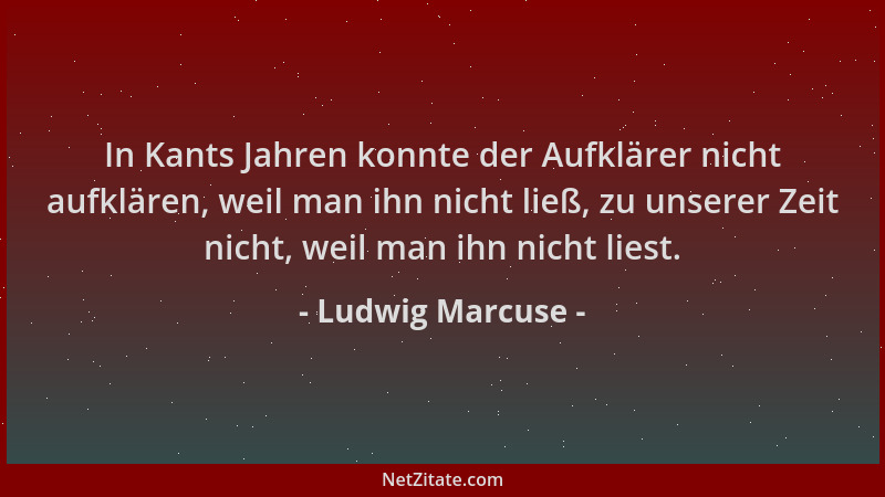 Ludwig Marcuse - In Kants Jahren konnte der Aufklärer nicht aufklären, weil man ihn nicht ließ, zu unserer Zeit nicht, weil...