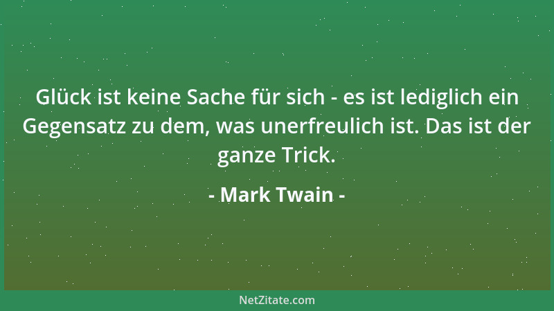 Mark Twain - Glück ist keine Sache für sich - es ist lediglich ein Gegensatz zu dem, was unerfreulich ist. Das ist der ganz...