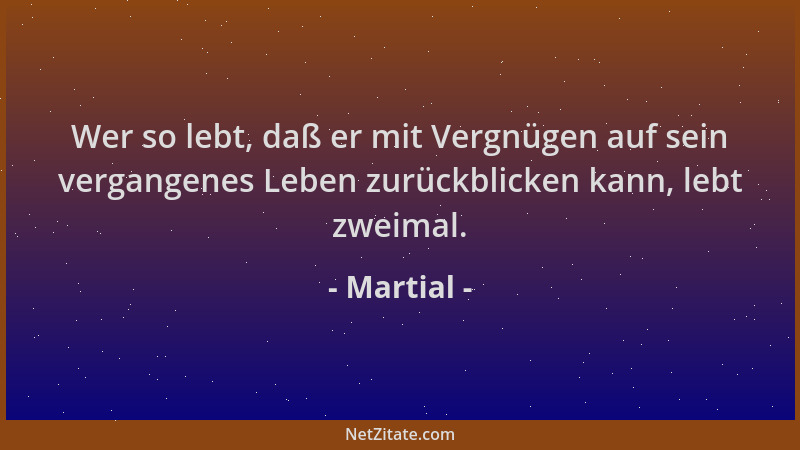 Martial - Wer so lebt, daß er mit Vergnügen auf sein vergangenes Leben zurückblicken kann, lebt zweimal....