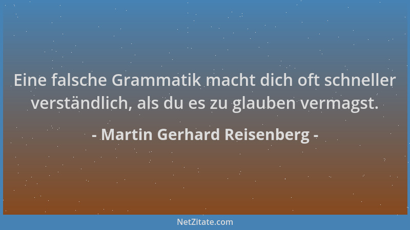 Martin Gerhard Reisenberg - Eine falsche Grammatik macht dich oft schneller verständlich, als du es zu glauben vermagst....