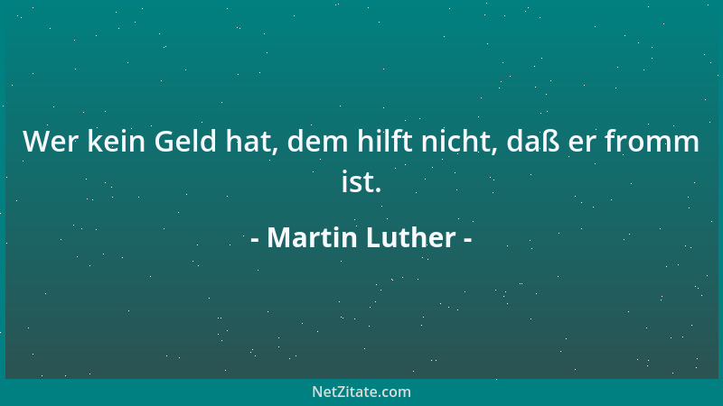 Martin Luther - Wer kein Geld hat, dem hilft nicht, daß er fromm ist....