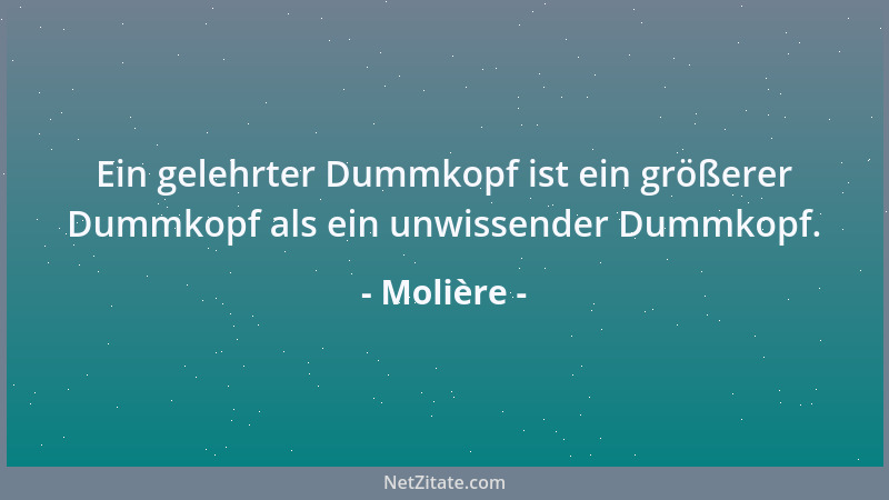 Molière - Ein gelehrter Dummkopf ist ein größerer Dummkopf als ein unwissender Dummkopf....