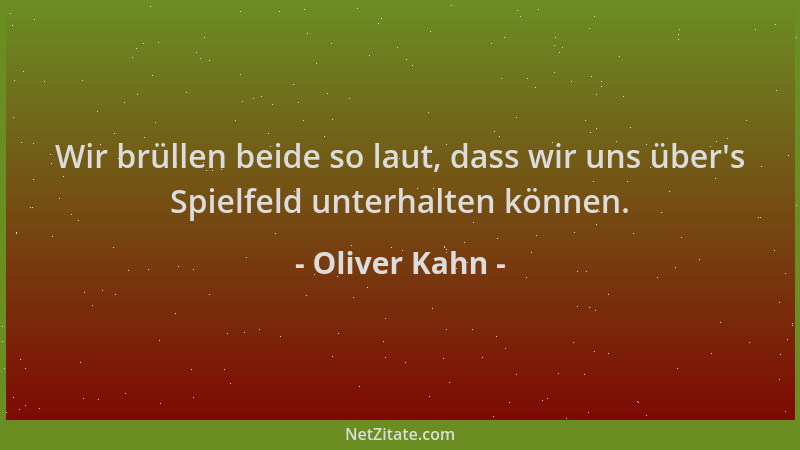 Oliver Kahn - Wir brüllen beide so laut, dass wir uns über 's Spielfeld unterhalten können....