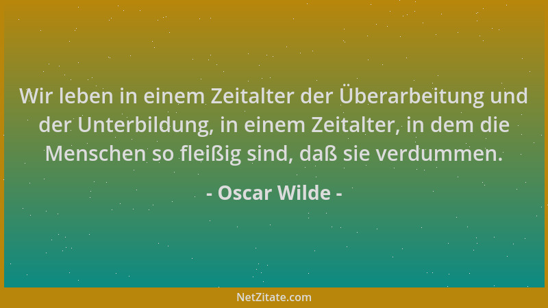 Oscar Wilde - Wir leben in einem Zeitalter der Überarbeitung und der Unterbildung, in einem Zeitalter, in dem die Menschen...