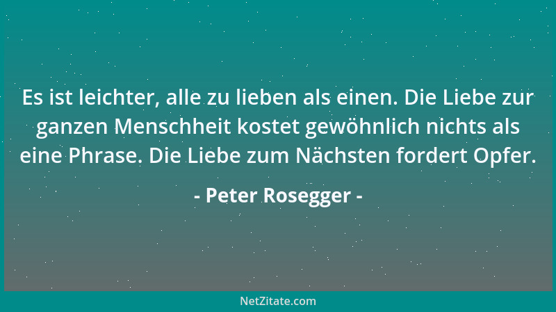 Peter Rosegger - Es ist leichter, alle zu lieben als einen. Die Liebe zur ganzen Menschheit kostet gewöhnlich nichts als ei...