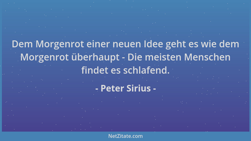 Peter Sirius - Dem Morgenrot einer neuen Idee geht es wie dem Morgenrot überhaupt - Die meisten Menschen findet es schlafen...