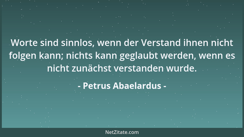 Petrus Abaelardus - Worte sind sinnlos, wenn der Verstand ihnen nicht folgen kann; nichts kann geglaubt werden, wenn es nic...