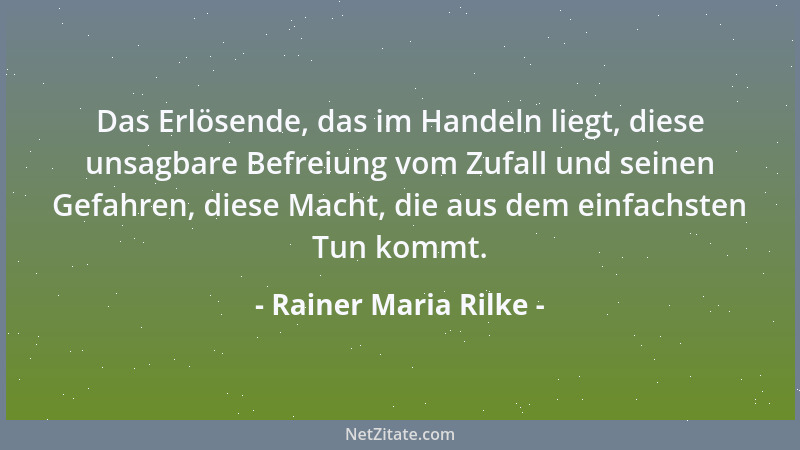 Rainer Maria Rilke - Das Erlösende, das im Handeln liegt, diese unsagbare Befreiung vom Zufall und seinen Gefahren, diese M...