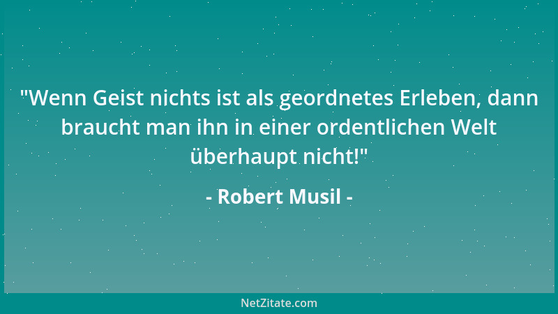 Robert Musil -  "Wenn Geist nichts ist als geordnetes Erleben, dann braucht man ihn in einer ordentlichen Welt überhaupt nic...
