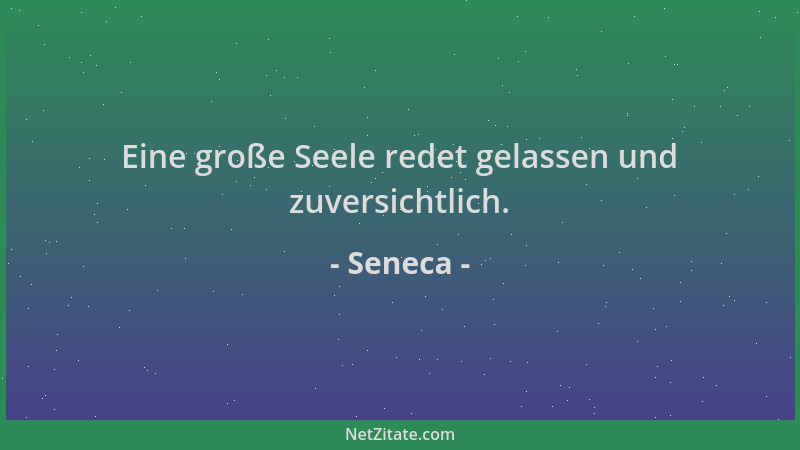 Seneca - Eine große Seele redet gelassen und zuversichtlich....