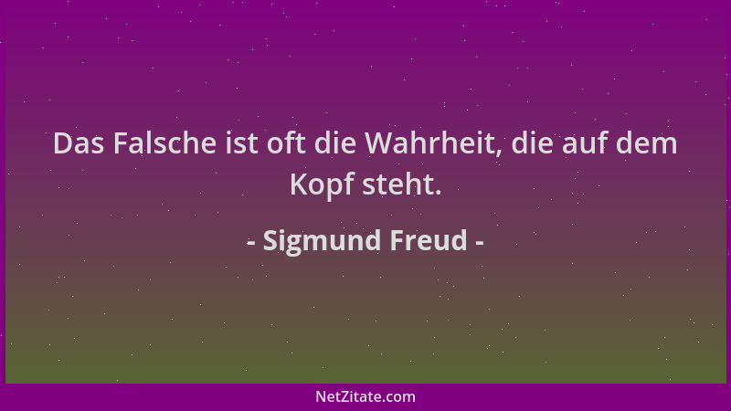 Sigmund Freud - Das Falsche ist oft die Wahrheit, die auf dem Kopf steht....