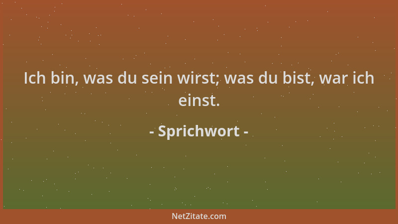 Sprichwort - Ich bin, was du sein wirst; was du bist, war ich einst....
