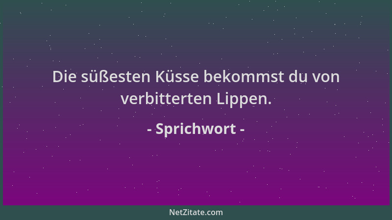 Sprichwort - Die süßesten Küsse bekommst du von verbitterten Lippen....