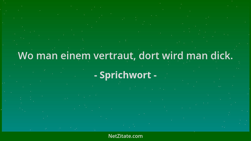 Sprichwort - Wo man einem vertraut, dort wird man dick....