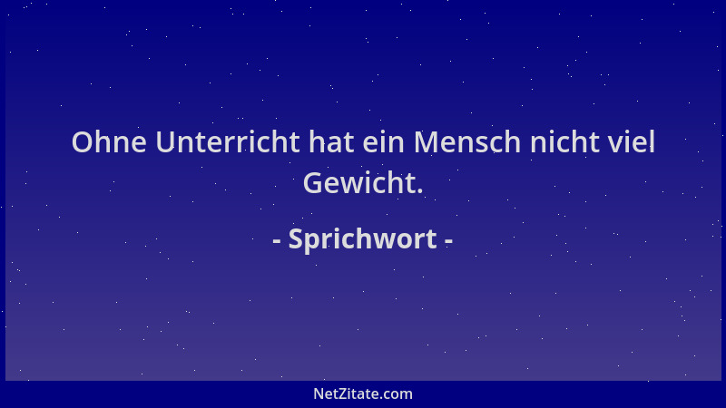 Sprichwort - Ohne Unterricht hat ein Mensch nicht viel Gewicht....