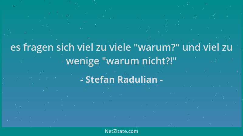 Stefan Radulian - es fragen sich viel zu viele  "warum? " und viel zu wenige  "warum nicht?! "...
