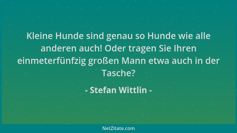 Stefan Wittlin - Kleine Hunde sind genau so Hunde wie alle anderen auch! Oder tragen Sie Ihren einmeterfünfzig großen Mann...