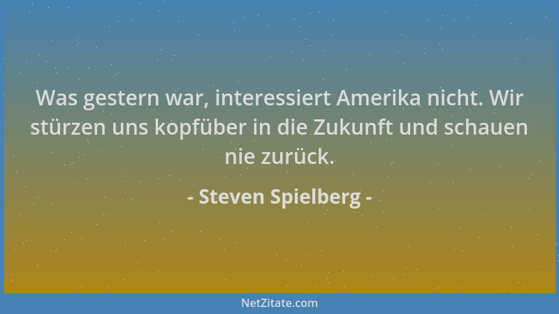 Steven Spielberg - Was gestern war, interessiert Amerika nicht. Wir stürzen uns kopfüber in die Zukunft und schauen nie zur...