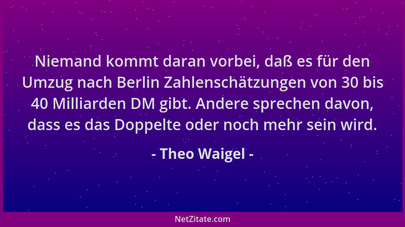 Theo Waigel - Niemand kommt daran vorbei, daß es für den Umzug nach Berlin Zahlenschätzungen von 30 bis 40 Milliarden DM gi...