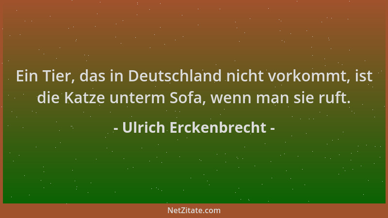 Ulrich Erckenbrecht - Ein Tier, das in Deutschland nicht vorkommt, ist die Katze unterm Sofa, wenn man sie ruft....