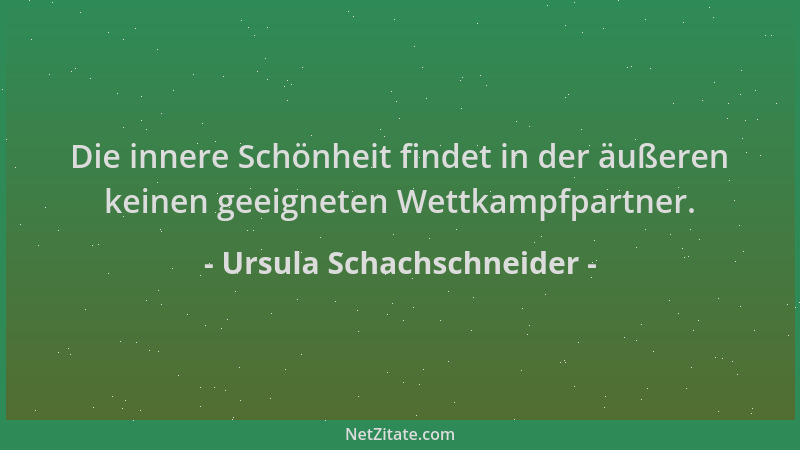 Ursula Schachschneider - Die innere Schönheit findet in der äußeren keinen geeigneten Wettkampfpartner....