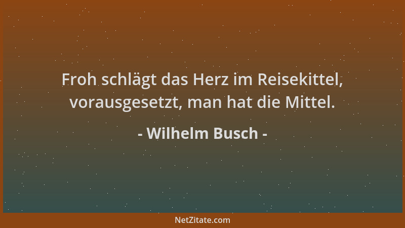 Wilhelm Busch - Froh schlägt das Herz im Reisekittel, vorausgesetzt, man hat die Mittel....