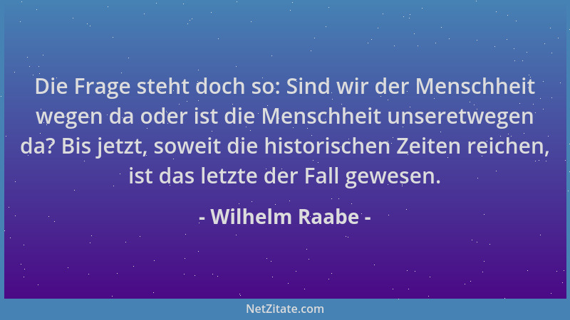 Wilhelm Raabe - Die Frage steht doch so: Sind wir der Menschheit wegen da oder ist die Menschheit unseretwegen da? Bis jetz...