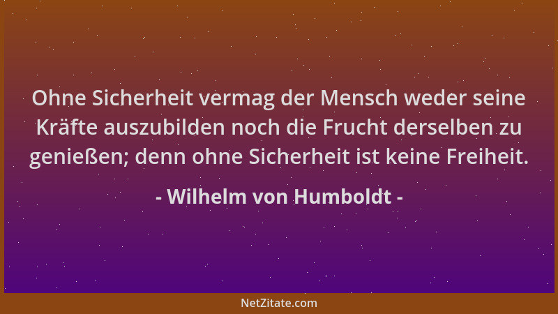 Wilhelm von Humboldt - Ohne Sicherheit vermag der Mensch weder seine Kräfte auszubilden noch die Frucht derselben zu genieß...