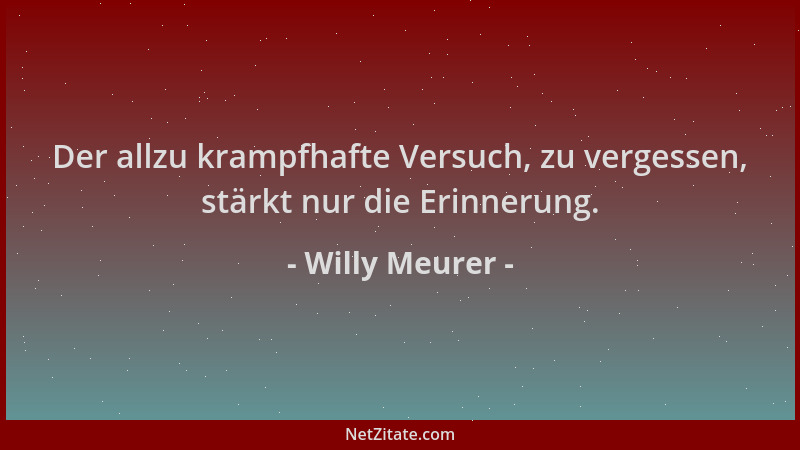 Willy Meurer - Der allzu krampfhafte Versuch, zu vergessen, stärkt nur die Erinnerung....