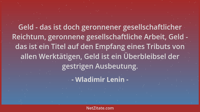 Wladimir Lenin - Geld - das ist doch geronnener gesellschaftlicher Reichtum, geronnene gesellschaftliche Arbeit, Geld - das...