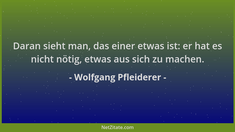 Wolfgang Pfleiderer - Daran sieht man, das einer etwas ist: er hat es nicht nötig, etwas aus sich zu machen....