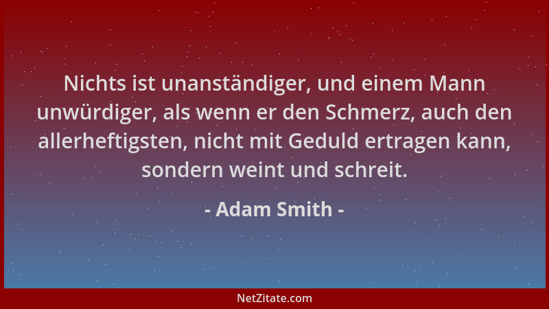 Adam Smith - Nichts ist unanständiger, und einem Mann unwürdiger, als wenn er den Schmerz, auch den allerheftigsten, nicht...