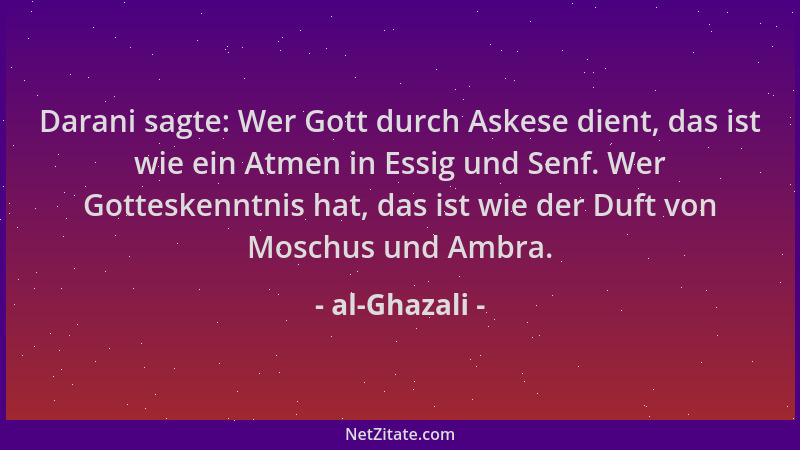 al-Ghazali - Darani sagte: Wer Gott durch Askese dient, das ist wie ein Atmen in Essig und Senf. Wer Gotteskenntnis hat, da...