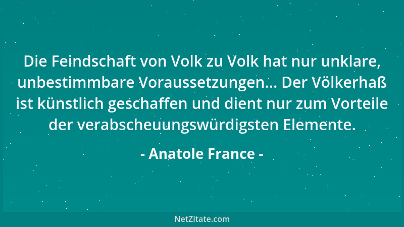Anatole France - Die Feindschaft von Volk zu Volk hat nur unklare, unbestimmbare Voraussetzungen... Der Völkerhaß ist künst...