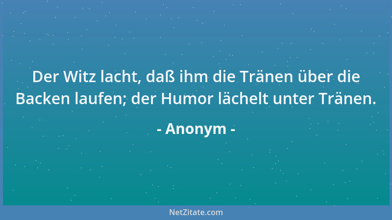 Anonym - Der Witz lacht, daß ihm die Tränen über die Backen laufen; der Humor lächelt unter Tränen....