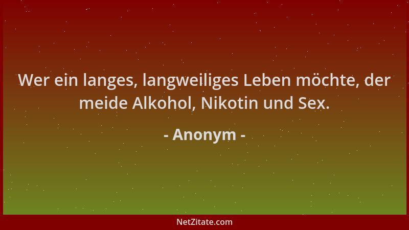 Anonym - Wer ein langes, langweiliges Leben möchte, der meide Alkohol, Nikotin und Sex....
