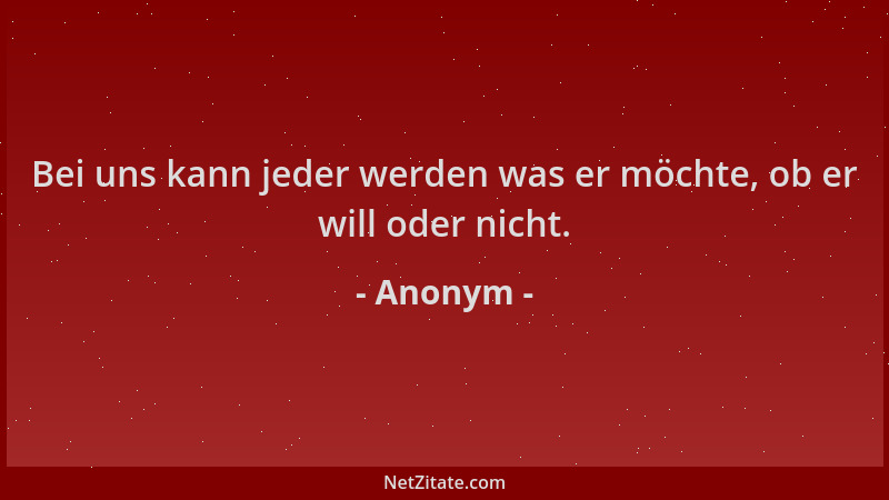 Anonym - Bei uns kann jeder werden was er möchte, ob er will oder nicht....