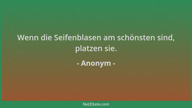Anonym - Wenn die Seifenblasen am schönsten sind, platzen sie....
