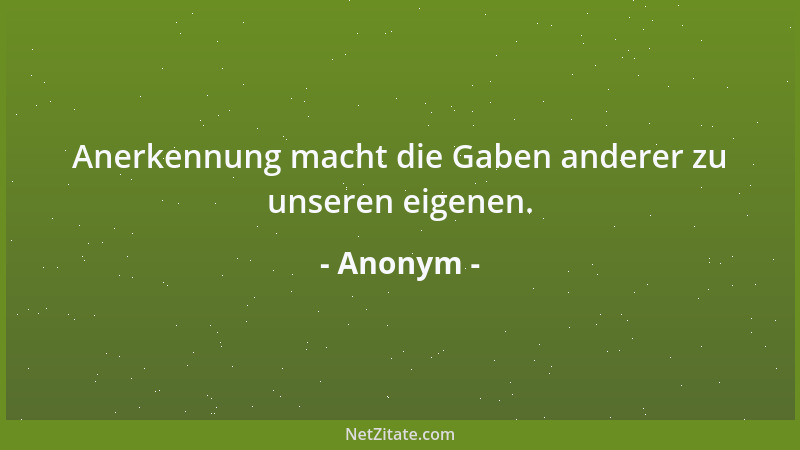 Anonym - Anerkennung macht die Gaben anderer zu unseren eigenen....