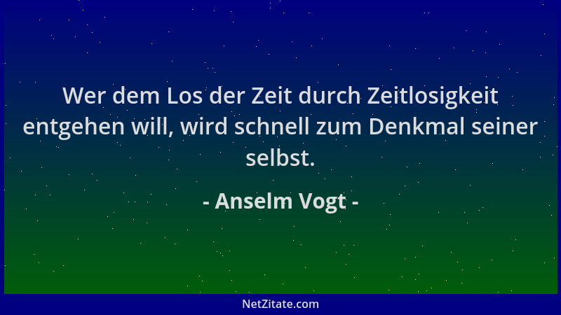 Anselm Vogt - Wer dem Los der Zeit durch Zeitlosigkeit entgehen will, wird schnell zum Denkmal seiner selbst....