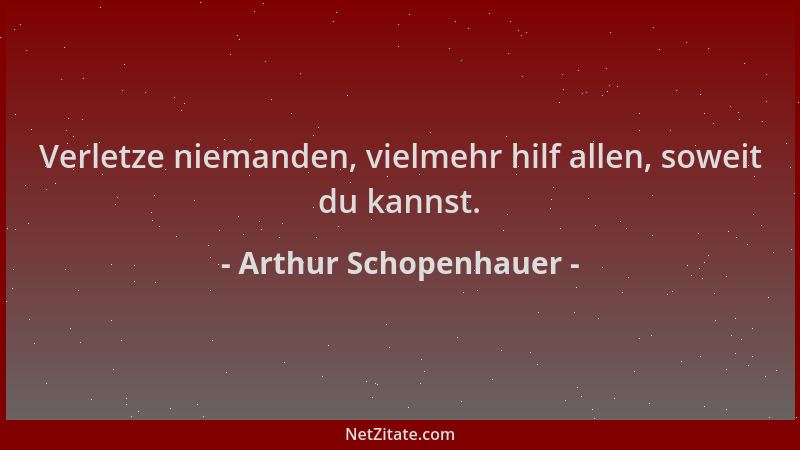 Arthur Schopenhauer - Verletze niemanden, vielmehr hilf allen, soweit du kannst....