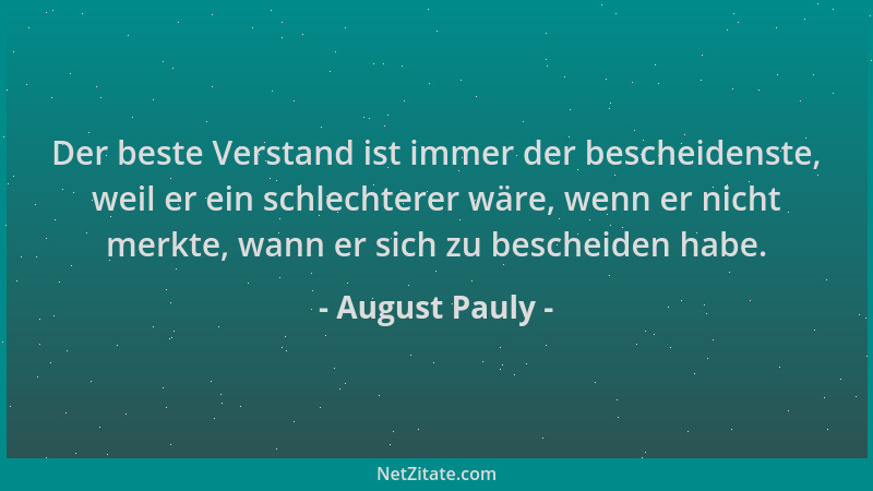 August Pauly - Der beste Verstand ist immer der bescheidenste, weil er ein schlechterer wäre, wenn er nicht merkte, wann er...